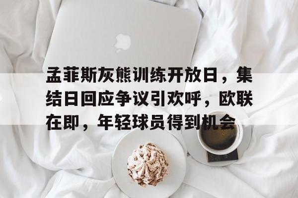 乐鱼体育在线-孟菲斯灰熊训练开放日，集结日回应争议引欢呼，欧联在即，年轻球员得到机会