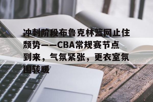乐鱼体育官方入口-冲刺阶段布鲁克林篮网止住颓势——CBA常规赛节点到来，气氛紧张，更衣室氛围转暖