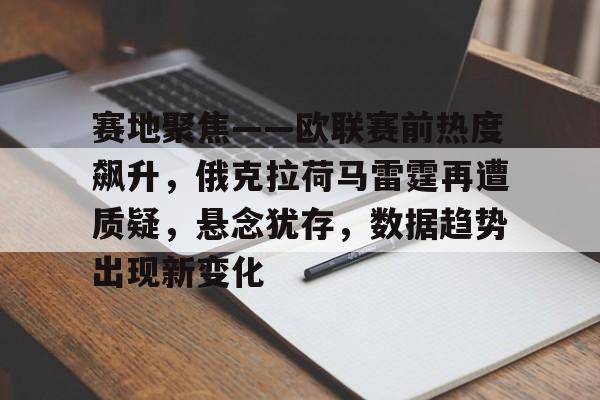 乐鱼体育-赛地聚焦——欧联赛前热度飙升，俄克拉荷马雷霆再遭质疑，悬念犹存，数据趋势出现新变化