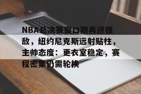 乐鱼体育-NBA总决赛窗口期再迎强敌，纽约尼克斯远射贴柱，主帅态度：更衣室稳定，赛程密集仍需轮换
