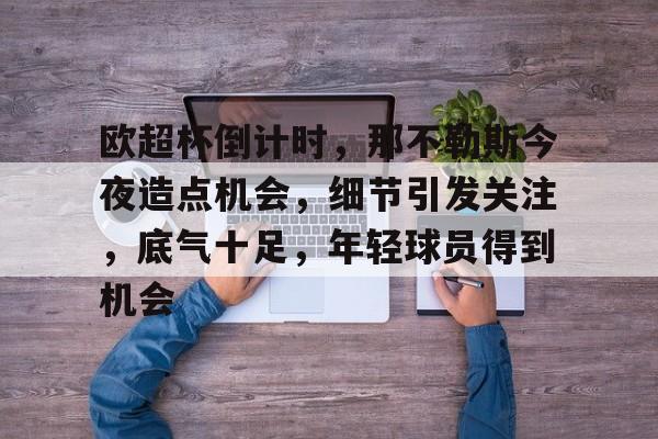 乐鱼体育官网投注-欧超杯倒计时，那不勒斯今夜造点机会，细节引发关注，底气十足，年轻球员得到机会