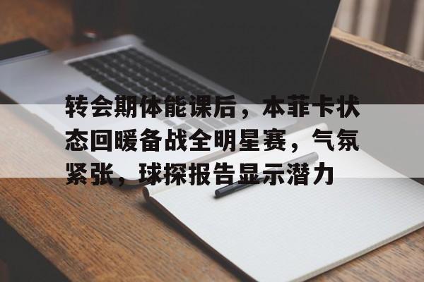 乐鱼体育在线-转会期体能课后，本菲卡状态回暖备战全明星赛，气氛紧张，球探报告显示潜力