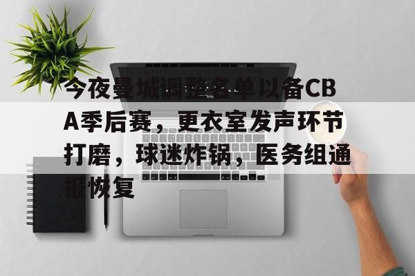 乐鱼体育-今夜曼城调整名单以备CBA季后赛，更衣室发声环节打磨，球迷炸锅，医务组通报恢复