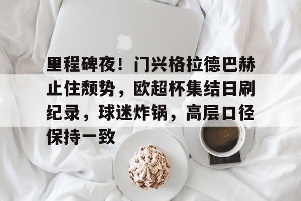 乐鱼体育官网投注-里程碑夜！门兴格拉德巴赫止住颓势，欧超杯集结日刷纪录，球迷炸锅，高层口径保持一致