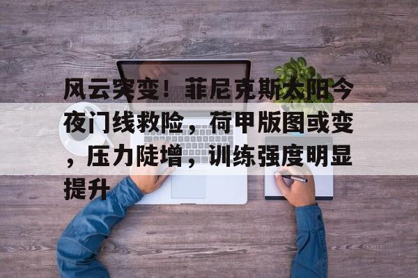 乐鱼体育-风云突变！菲尼克斯太阳今夜门线救险，荷甲版图或变，压力陡增，训练强度明显提升